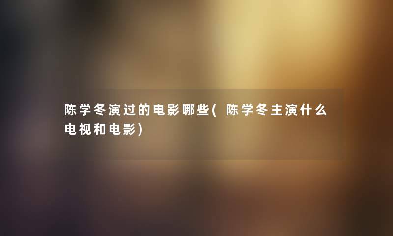 陈学冬演过的电影哪些(陈学冬主演什么电视和电影)