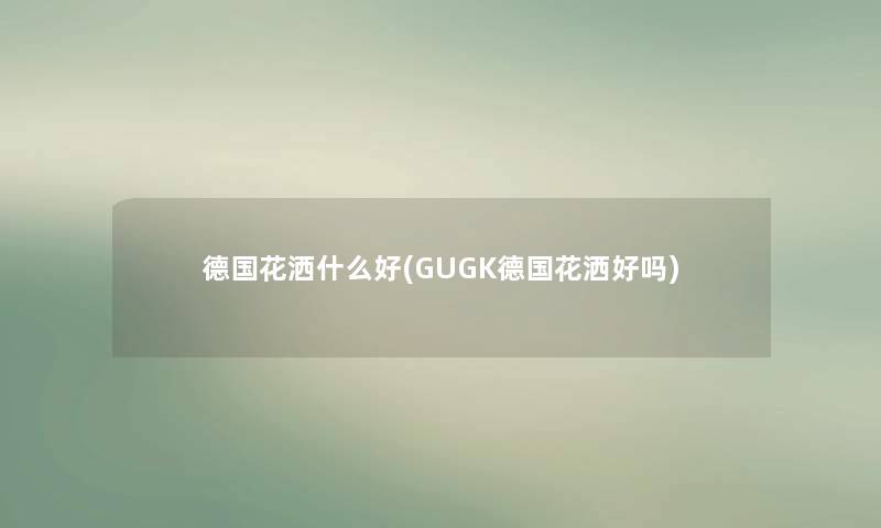 德国花洒什么好(GUGK德国花洒好吗)