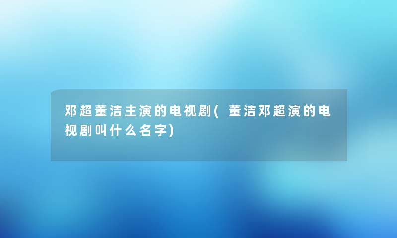 邓超董洁主演的电视剧(董洁邓超演的电视剧叫什么名字)