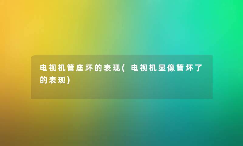 电视机管座坏的表现(电视机显像管坏了的表现)