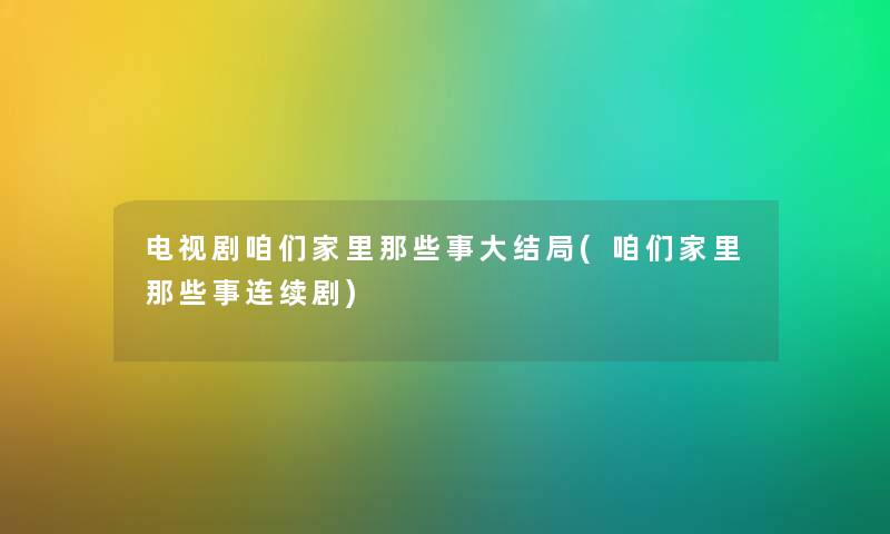 电视剧咱们家里那些事大结局(咱们家里那些事连续剧)