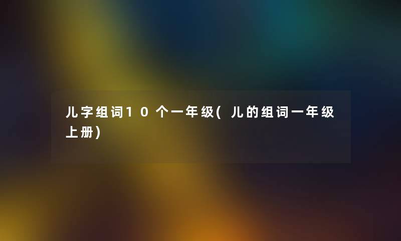 儿字组词10个一年级(儿的组词一年级上册)