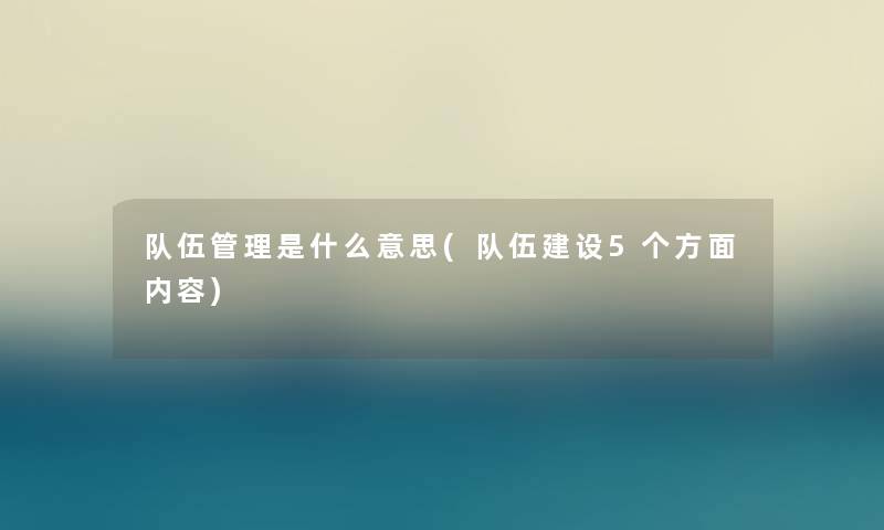 队伍管理是什么意思(队伍建设5个方面内容)