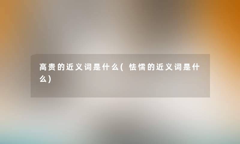 高贵的近义词是什么(怯懦的近义词是什么)