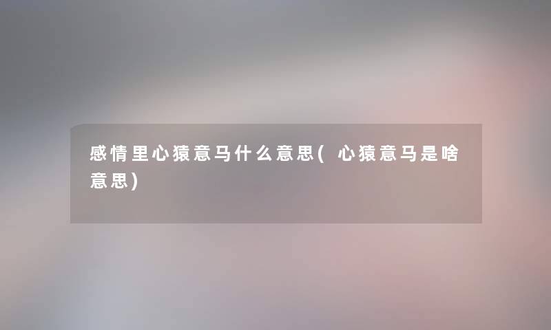 感情里心猿意马什么意思(心猿意马是啥意思)