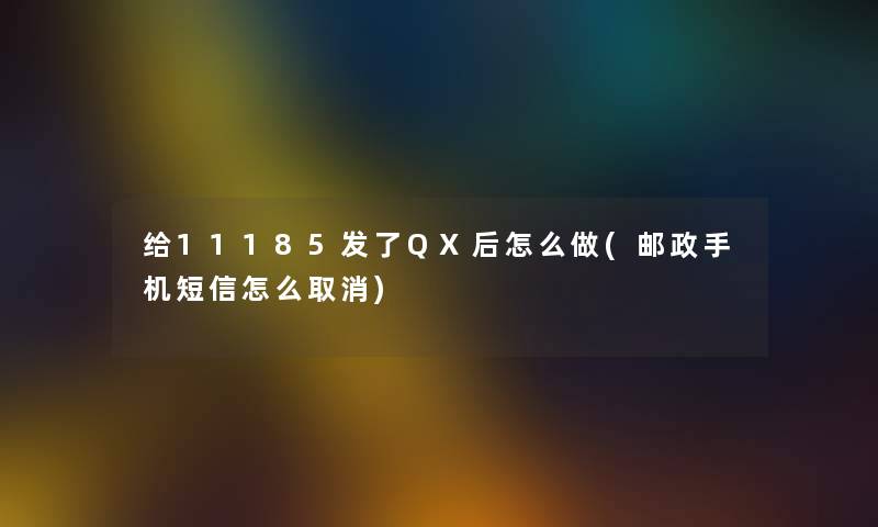 给11185发了QX后怎么做(邮政手机短信怎么取消)