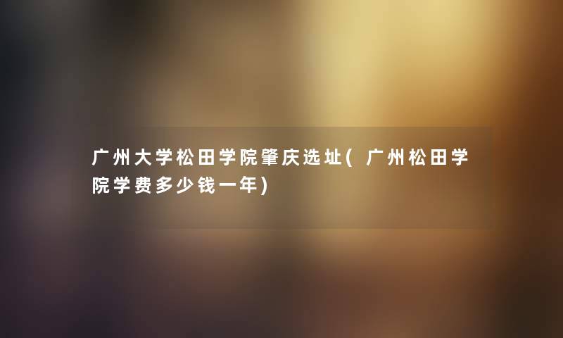 广州大学松田学院肇庆选址(广州松田学院学费多少钱一年)