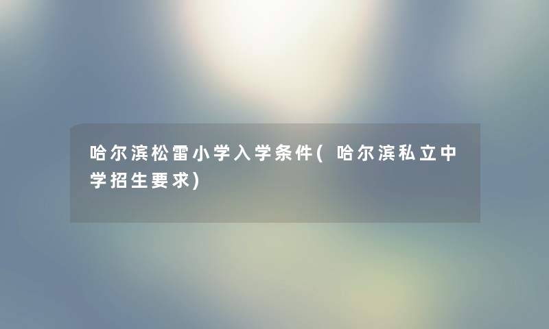 哈尔滨松雷小学入学条件(哈尔滨私立中学招生要求)