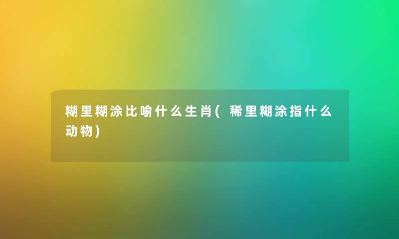 糊里糊涂比喻什么生肖(稀里糊涂指什么动物)