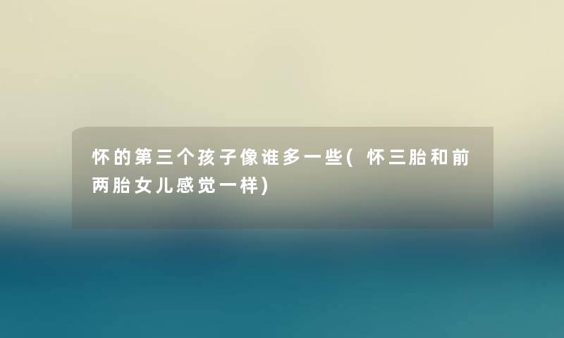 怀的第三个孩子像谁多一些(怀三胎和前两胎女儿感觉一样)