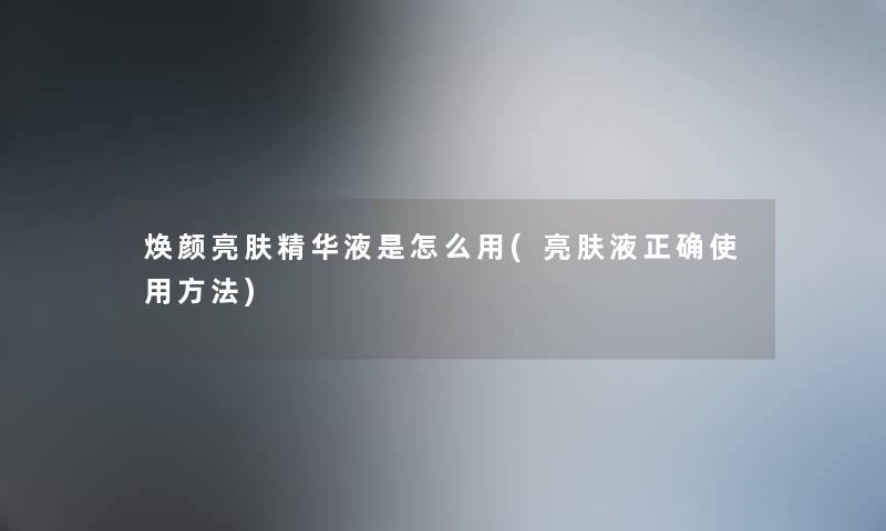 焕颜亮肤精华液是怎么用(亮肤液正确使用方法)