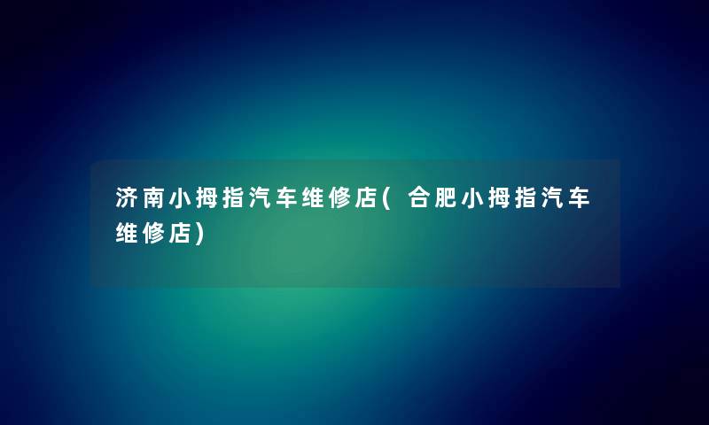 济南小拇指汽车维修店(合肥小拇指汽车维修店)