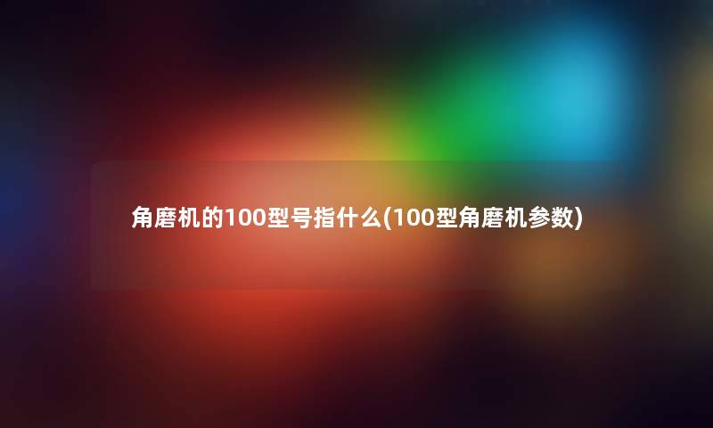 角磨机的100型号指什么(100型角磨机参数)