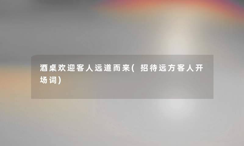 酒桌欢迎客人远道而来(招待远方客人开场词)