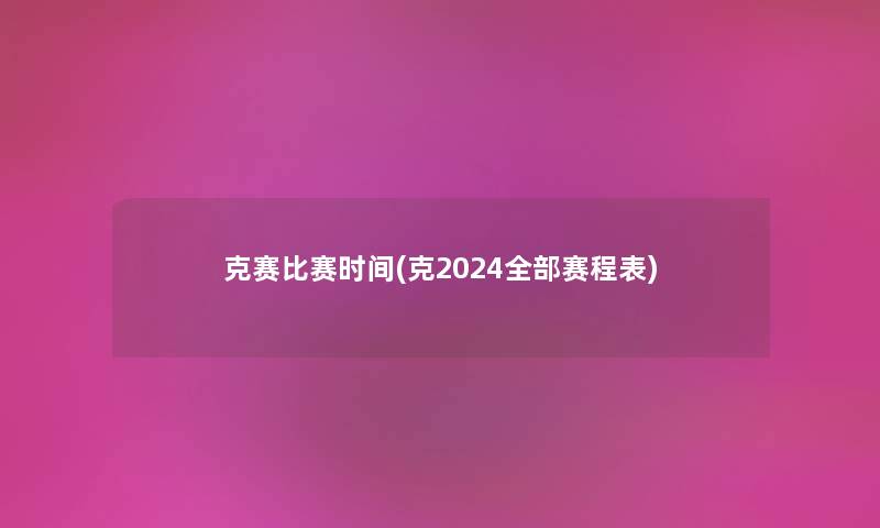 克赛比赛时间(克2024整理的赛程表)