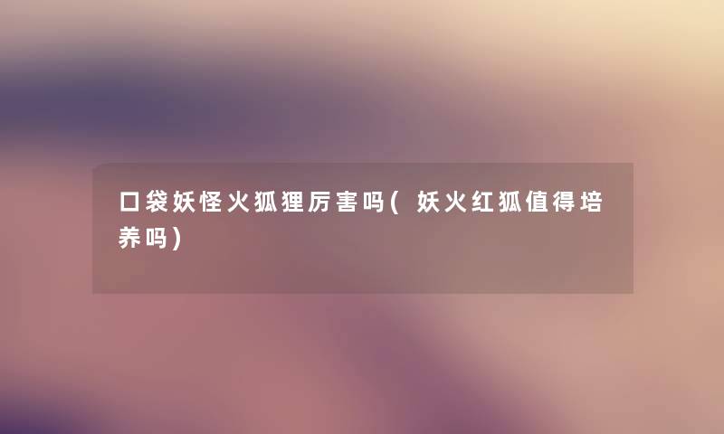 口袋妖怪火狐狸厉害吗(妖火红狐培养吗)