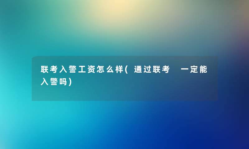 联考入警工资怎么样(联考 一定能入警吗)