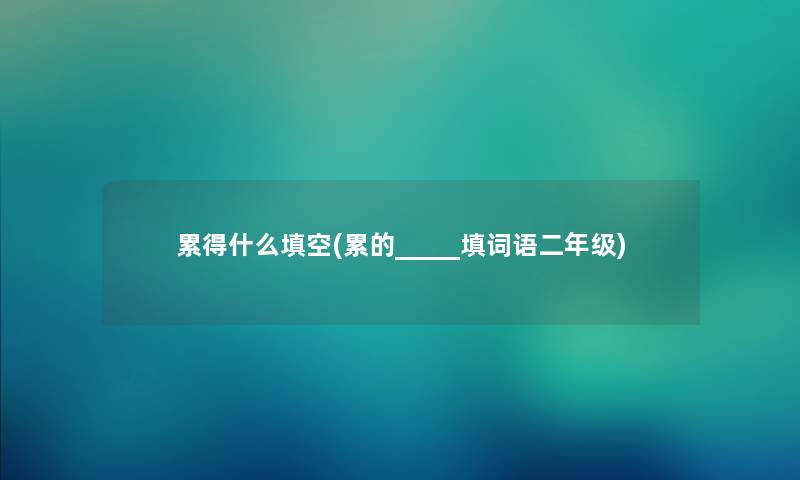 累得什么填空(累的_____填词语二年级)