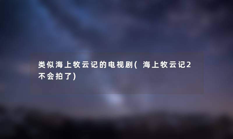 类似海上牧云记的电视剧(海上牧云记2不会拍了)