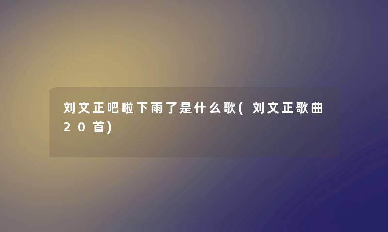 刘文正吧啦下雨了是什么歌(刘文正歌曲20首)