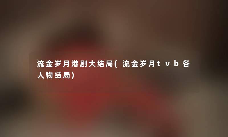 流金岁月港剧大结局(流金岁月tvb各人物结局)