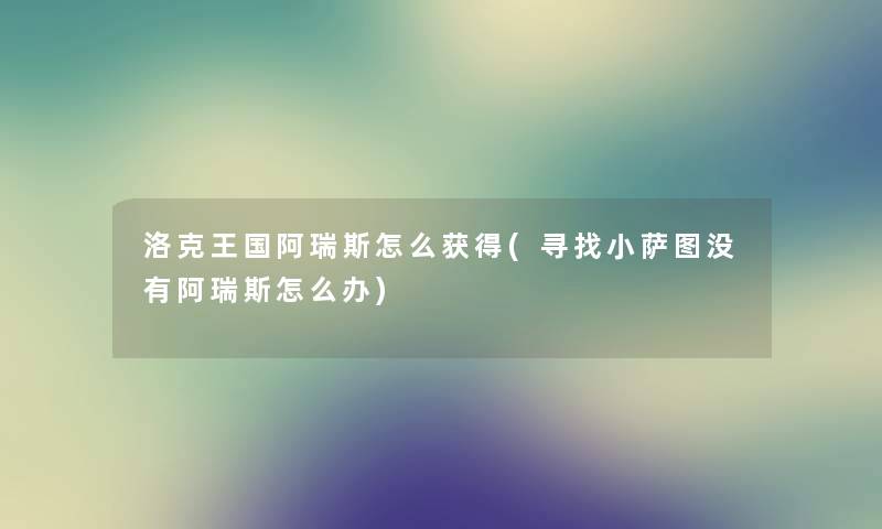 洛克王国阿瑞斯怎么获得(寻找小萨图没有阿瑞斯怎么办)