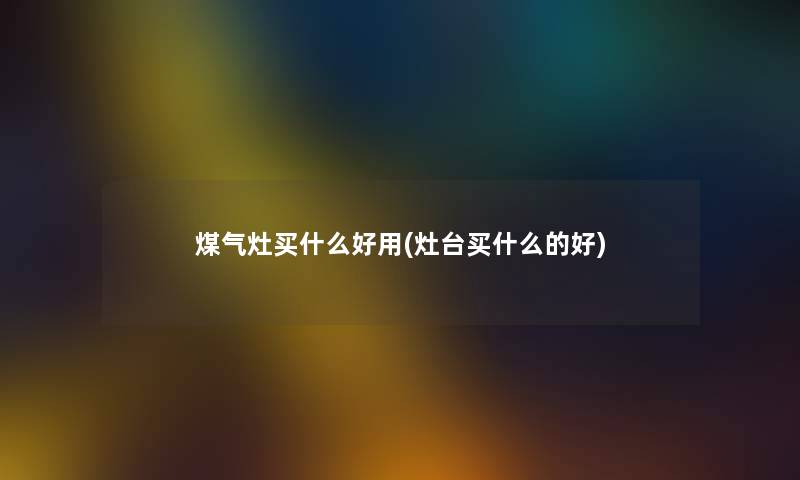 煤气灶买什么好用(灶台买什么的好)