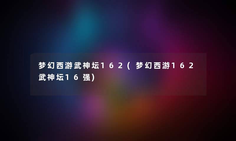 梦幻西游武神坛162(梦幻西游162武神坛16强)