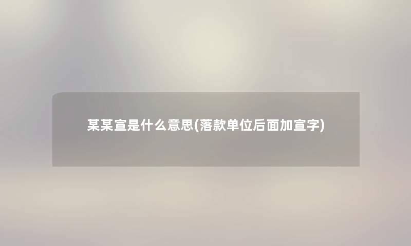 某某宣是什么意思(落款单位后面加宣字)