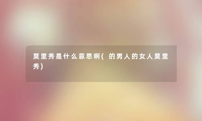 莫里秀是什么意思啊(的男人的女人莫里秀)