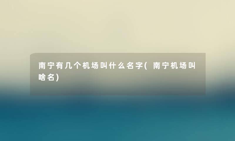 南宁有几个机场叫什么名字(南宁机场叫啥名)