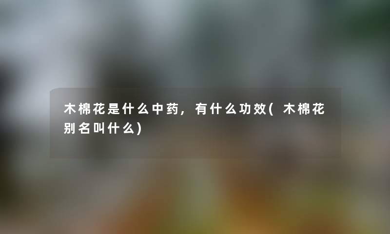 木棉花是什么中药,有什么功效(木棉花别名叫什么)