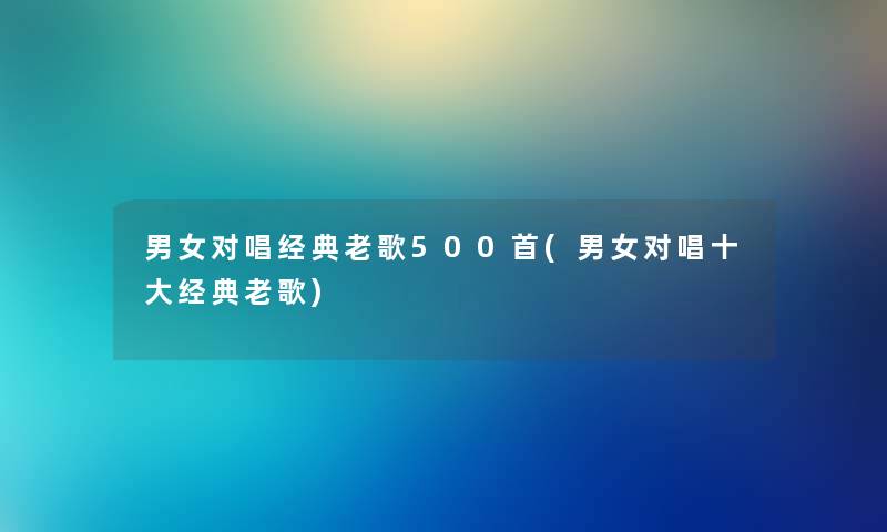 男女对唱经典老歌500首(男女对唱一些经典老歌)