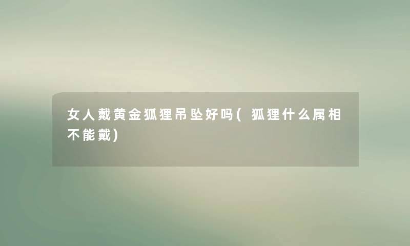 女人戴黄金狐狸吊坠好吗(狐狸什么属相不能戴)