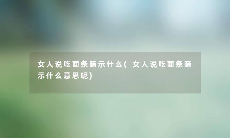 女人说吃面条暗示什么(女人说吃面条暗示什么意思呢)