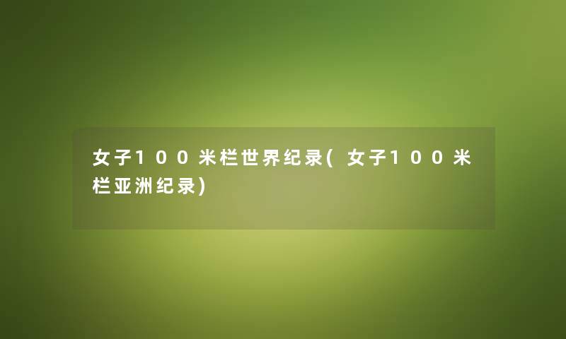 女子100米栏世界纪录(女子100米栏亚洲纪录)