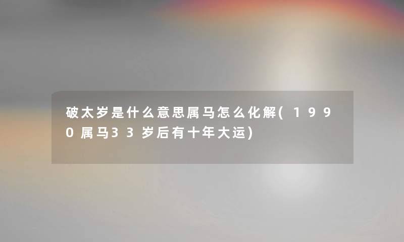 破太岁是什么意思属马怎么化解(1990属马33岁后有十年大运)