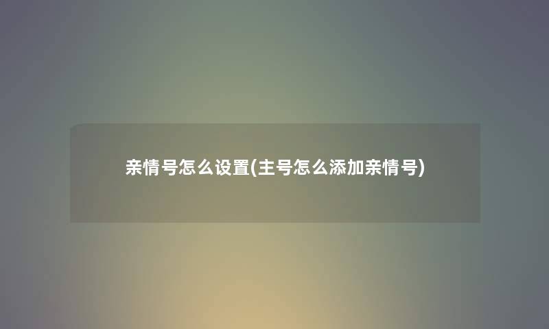 亲情号怎么设置(主号怎么添加亲情号)