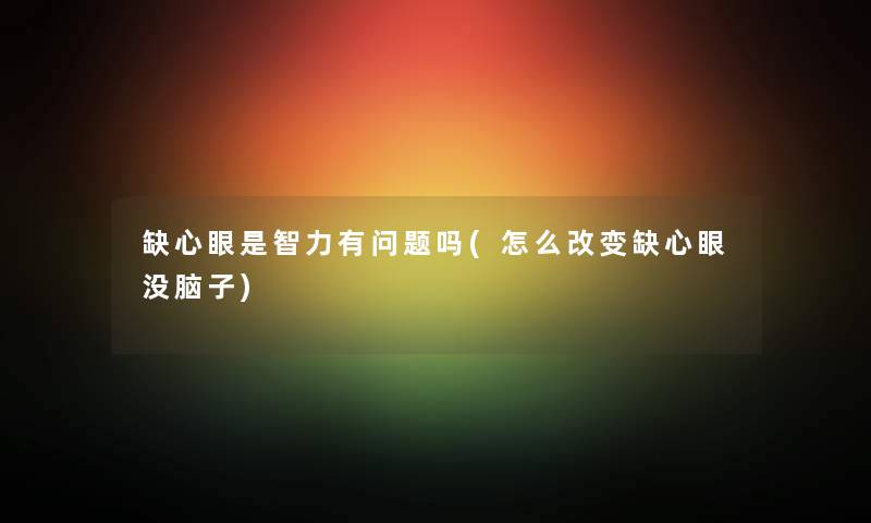 缺心眼是智力有问题吗(怎么改变缺心眼没脑子)