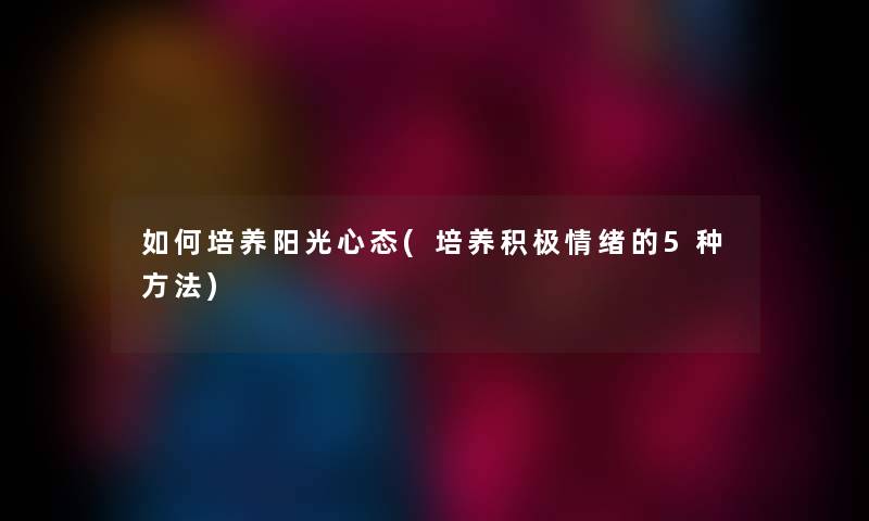 如何培养阳光心态(培养积极情绪的5种方法)