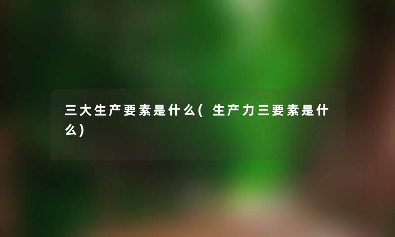 三大生产要素是什么(生产力三要素是什么)