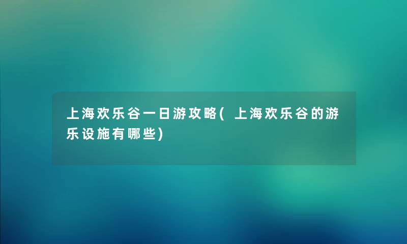 上海欢乐谷一日游攻略(上海欢乐谷的游乐设施有哪些)