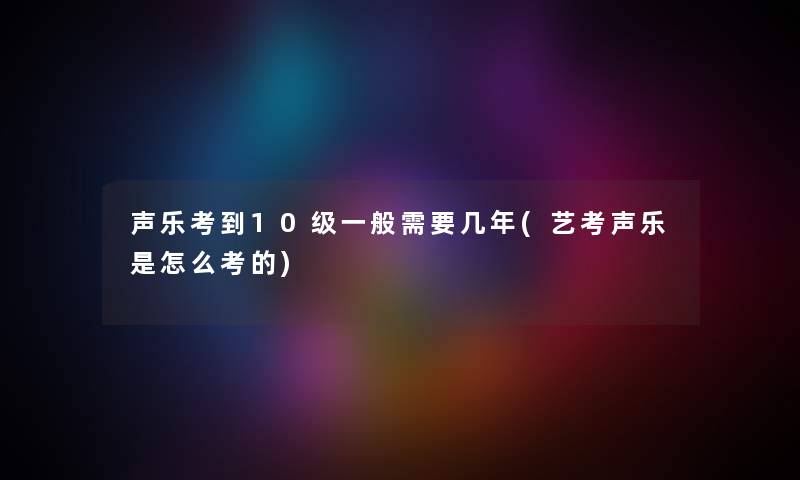 声乐考到10级一般需要几年(艺考声乐是怎么考的)