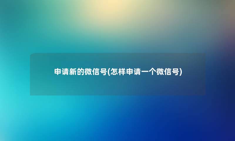 申请新的微信号(怎样申请一个微信号)