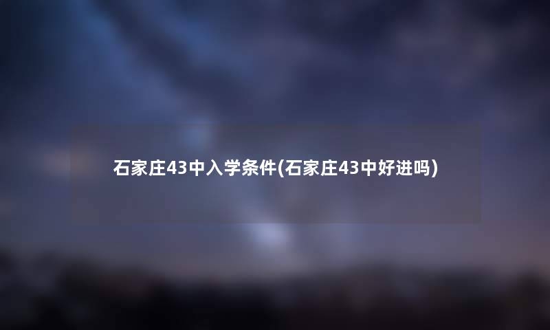 石家庄43中入学条件(石家庄43中好进吗)