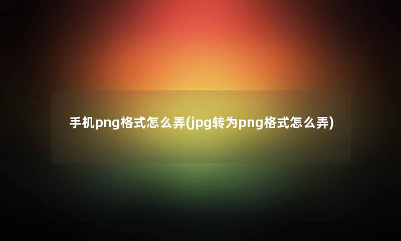 手机png格式怎么弄(jpg转为png格式怎么弄)