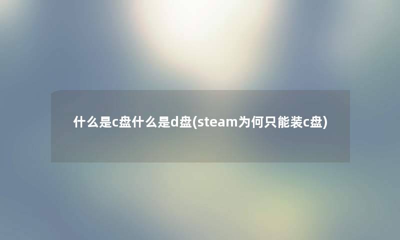 什么是c盘什么是d盘(steam为何只能装c盘)