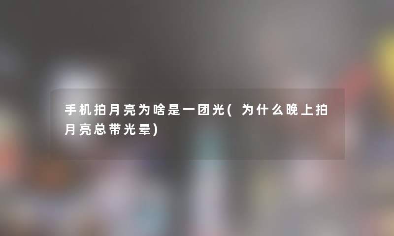 手机拍月亮为啥是一团光(为什么晚上拍月亮总带光晕)