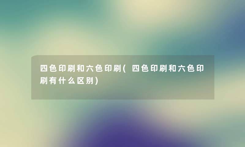 四色印刷和六色印刷(四色印刷和六色印刷有什么区别)