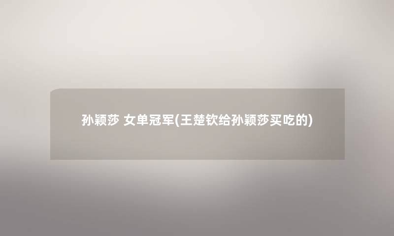 孙颖莎 女单冠军(王楚钦给孙颖莎买吃的)